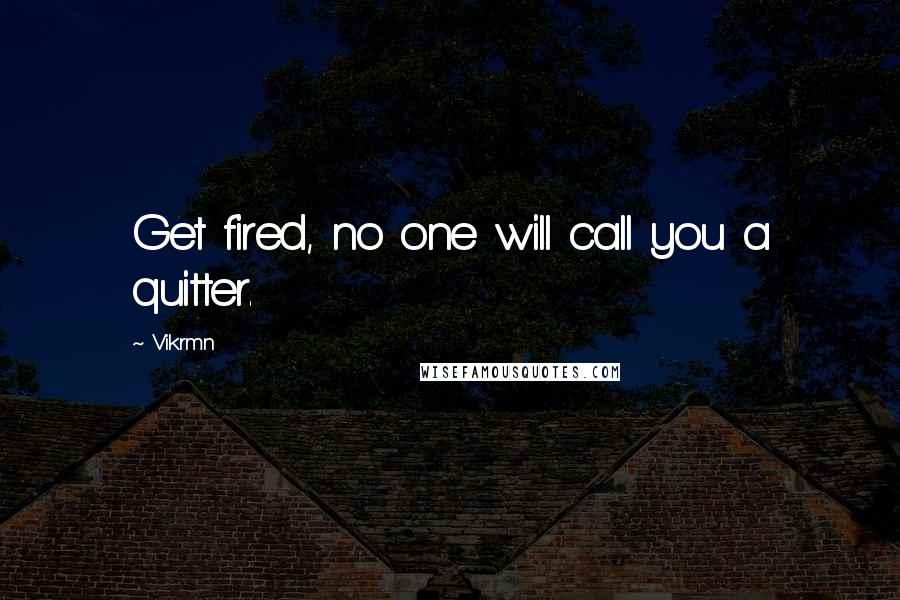 Vikrmn Quotes: Get fired, no one will call you a quitter.