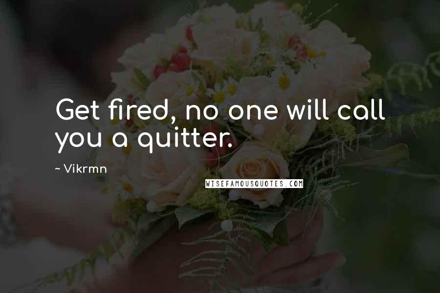 Vikrmn Quotes: Get fired, no one will call you a quitter.