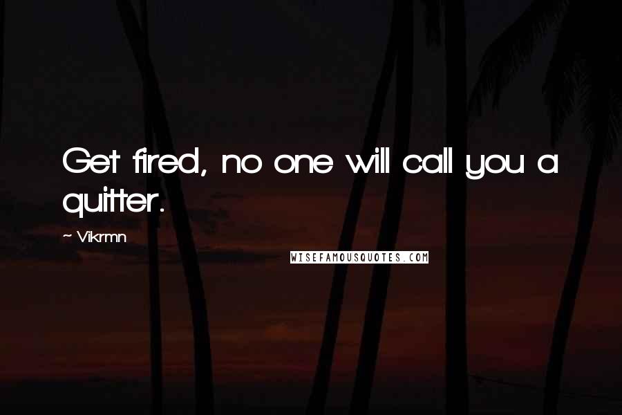 Vikrmn Quotes: Get fired, no one will call you a quitter.