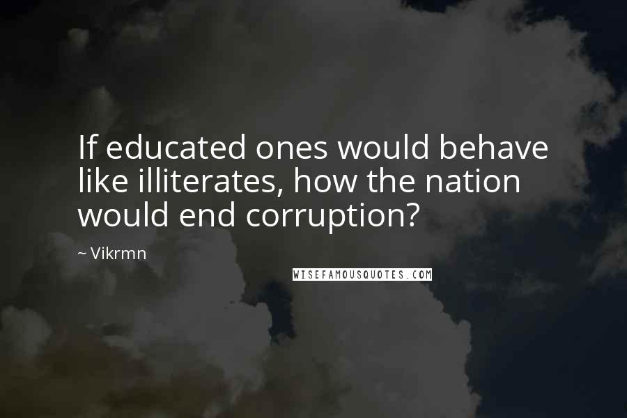 Vikrmn Quotes: If educated ones would behave like illiterates, how the nation would end corruption?