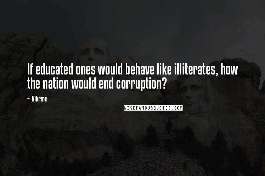 Vikrmn Quotes: If educated ones would behave like illiterates, how the nation would end corruption?