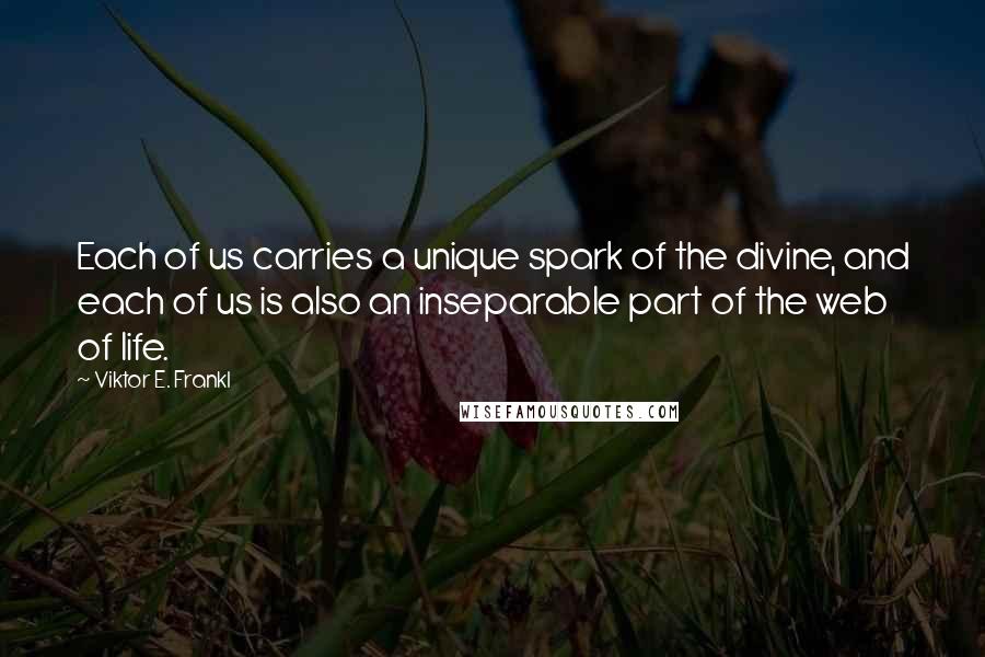 Viktor E. Frankl Quotes: Each of us carries a unique spark of the divine, and each of us is also an inseparable part of the web of life.