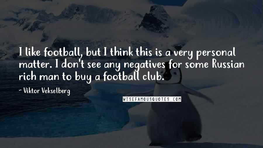 Viktor Vekselberg Quotes: I like football, but I think this is a very personal matter. I don't see any negatives for some Russian rich man to buy a football club.