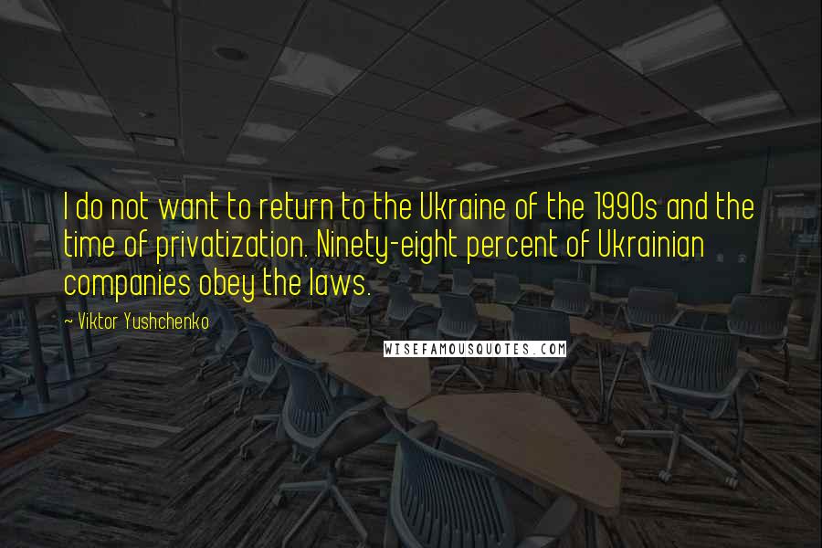 Viktor Yushchenko Quotes: I do not want to return to the Ukraine of the 1990s and the time of privatization. Ninety-eight percent of Ukrainian companies obey the laws.