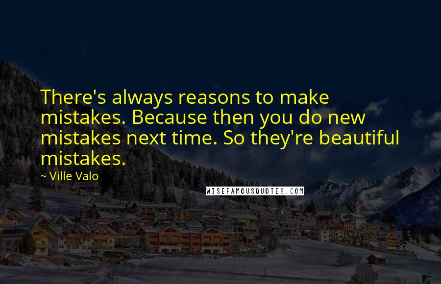 Ville Valo Quotes: There's always reasons to make mistakes. Because then you do new mistakes next time. So they're beautiful mistakes.