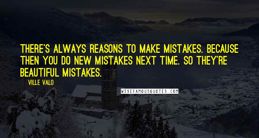 Ville Valo Quotes: There's always reasons to make mistakes. Because then you do new mistakes next time. So they're beautiful mistakes.