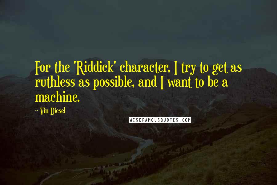 Vin Diesel Quotes: For the 'Riddick' character, I try to get as ruthless as possible, and I want to be a machine.