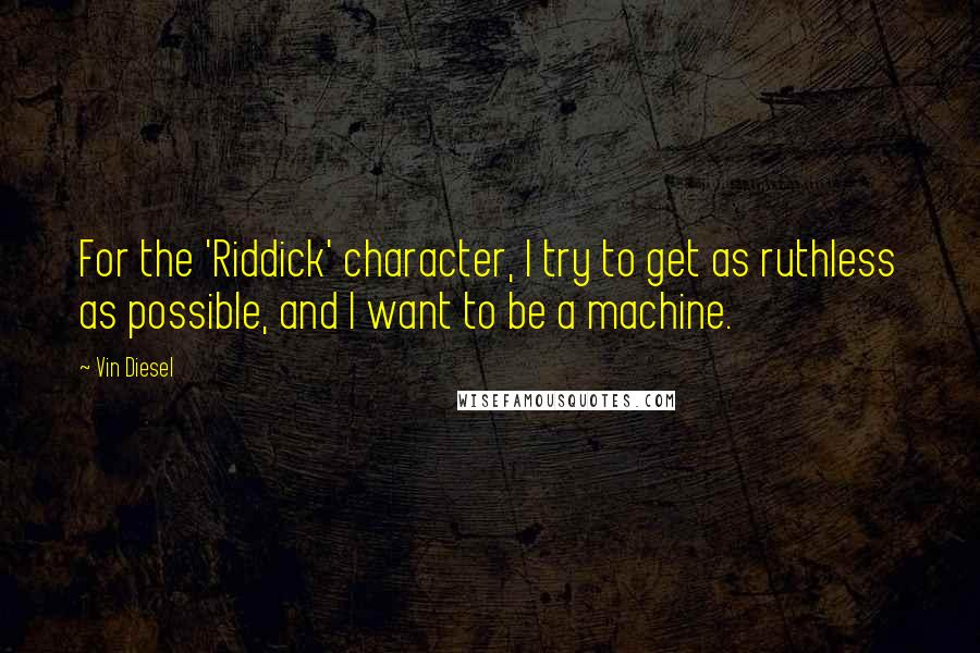 Vin Diesel Quotes: For the 'Riddick' character, I try to get as ruthless as possible, and I want to be a machine.