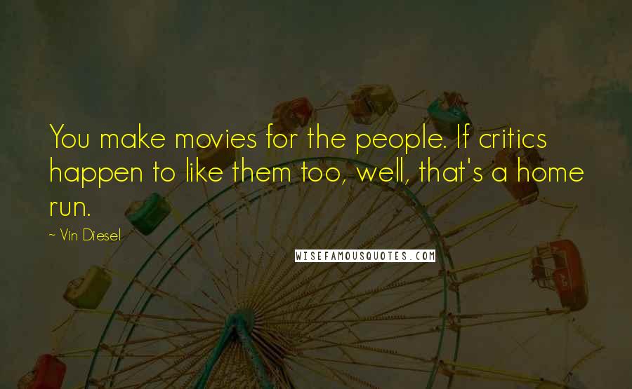 Vin Diesel Quotes: You make movies for the people. If critics happen to like them too, well, that's a home run.