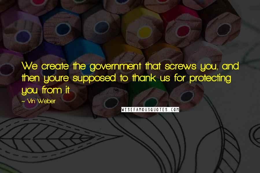 Vin Weber Quotes: We create the government that screws you, and then you're supposed to thank us for protecting you from it.