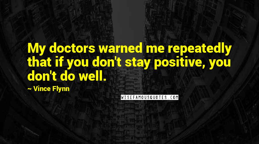 Vince Flynn Quotes: My doctors warned me repeatedly that if you don't stay positive, you don't do well.