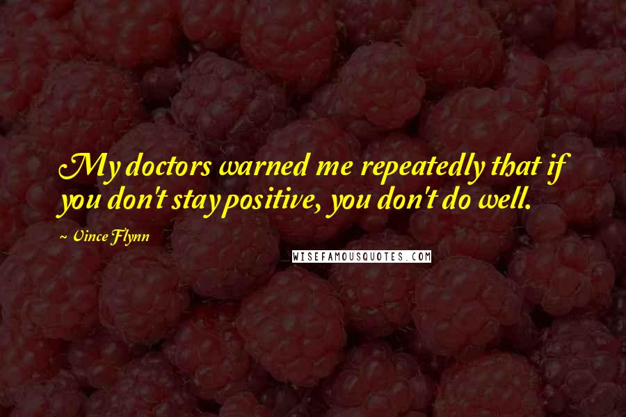 Vince Flynn Quotes: My doctors warned me repeatedly that if you don't stay positive, you don't do well.