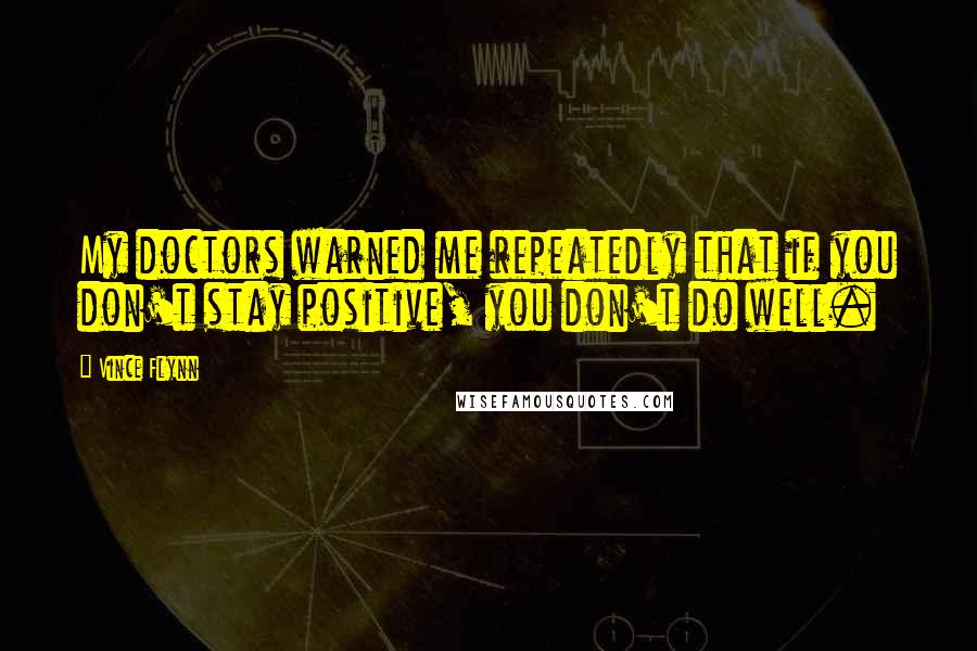 Vince Flynn Quotes: My doctors warned me repeatedly that if you don't stay positive, you don't do well.