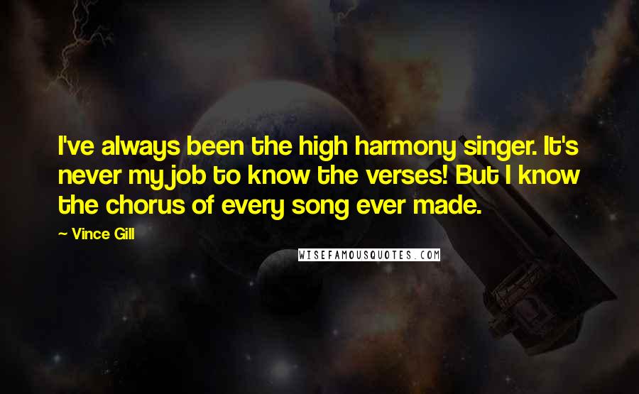 Vince Gill Quotes: I've always been the high harmony singer. It's never my job to know the verses! But I know the chorus of every song ever made.