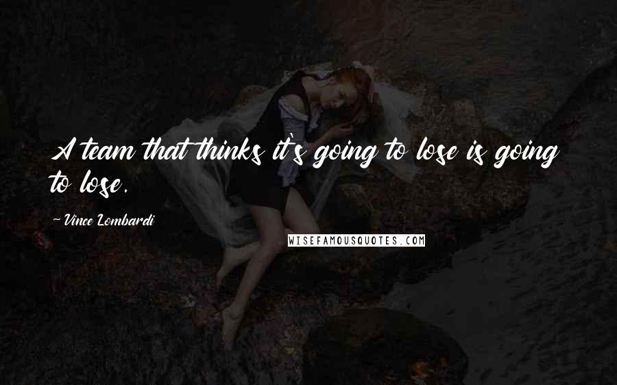 Vince Lombardi Quotes: A team that thinks it's going to lose is going to lose.