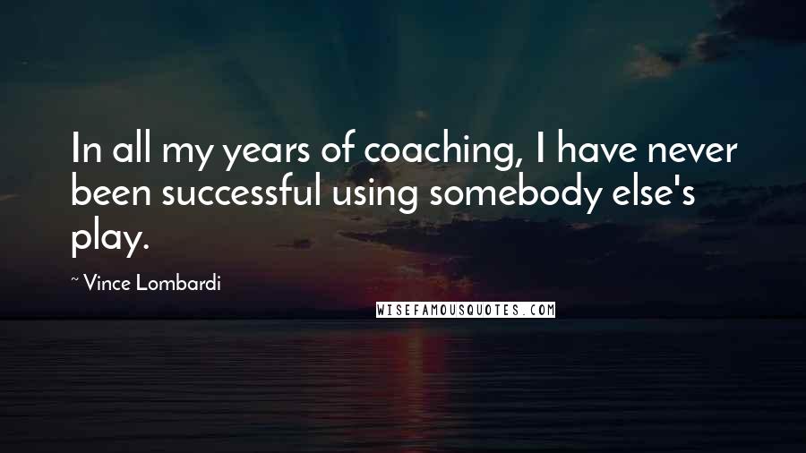 Vince Lombardi Quotes: In all my years of coaching, I have never been successful using somebody else's play.