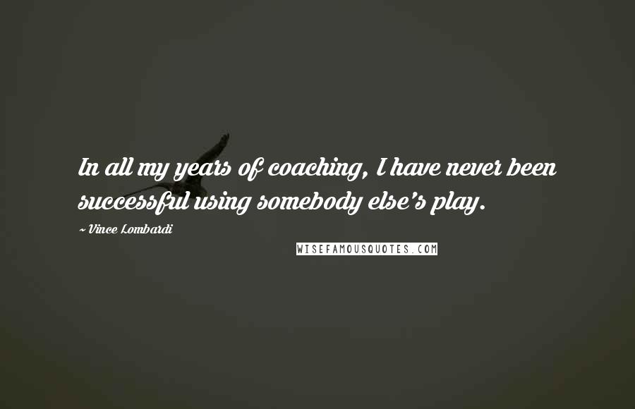 Vince Lombardi Quotes: In all my years of coaching, I have never been successful using somebody else's play.