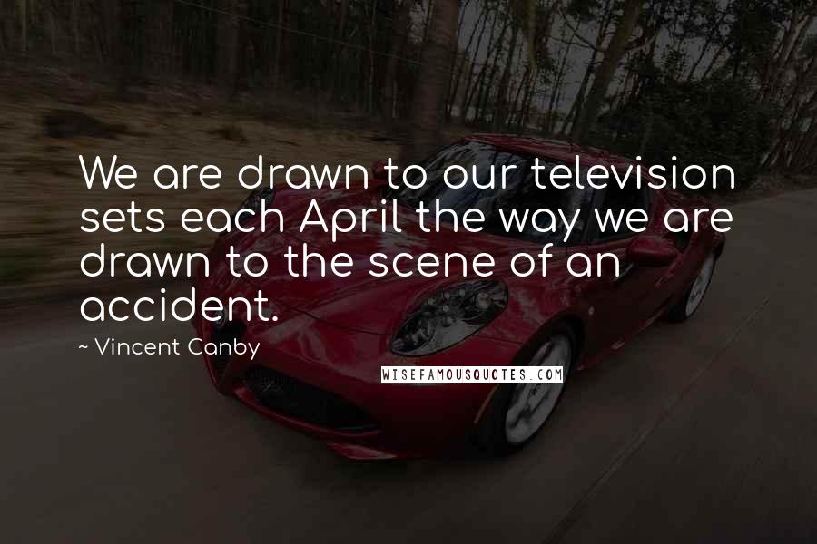 Vincent Canby Quotes: We are drawn to our television sets each April the way we are drawn to the scene of an accident.