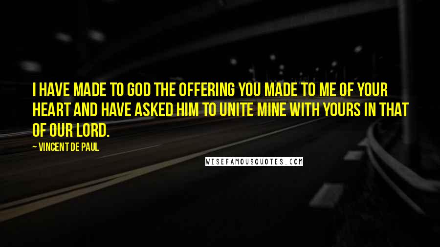 Vincent De Paul Quotes: I have made to God the offering you made to me of your heart and have asked him to unite mine with yours in that of Our Lord.