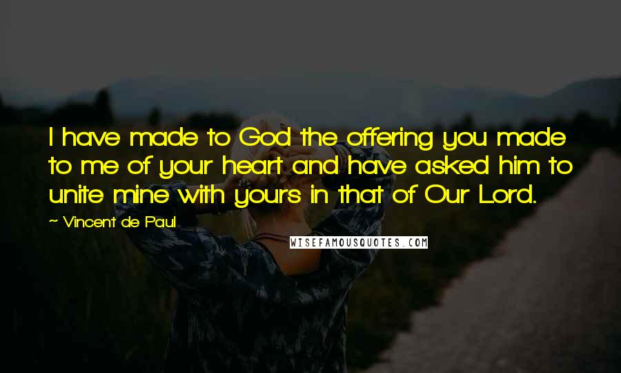 Vincent De Paul Quotes: I have made to God the offering you made to me of your heart and have asked him to unite mine with yours in that of Our Lord.