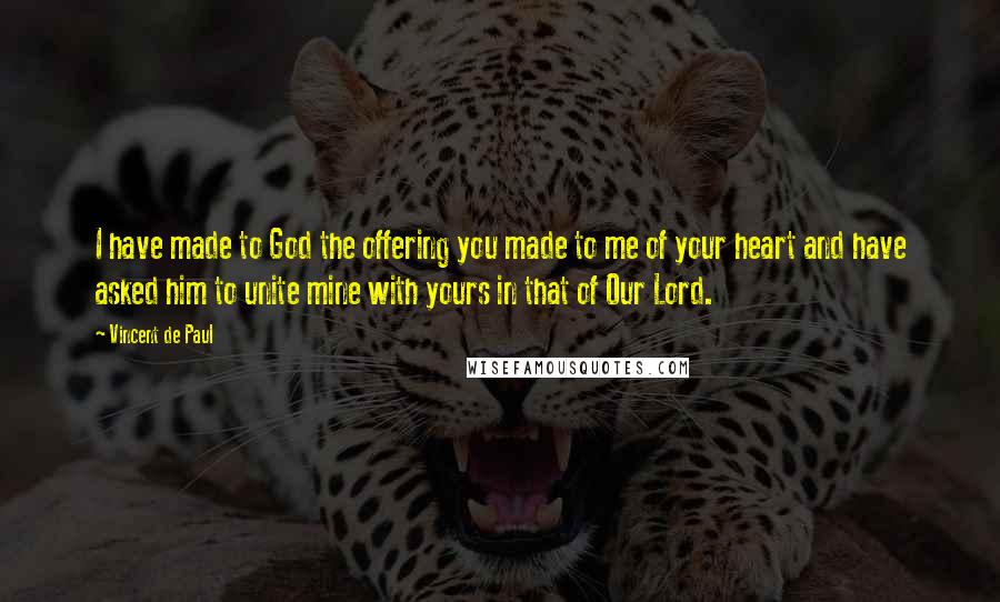 Vincent De Paul Quotes: I have made to God the offering you made to me of your heart and have asked him to unite mine with yours in that of Our Lord.