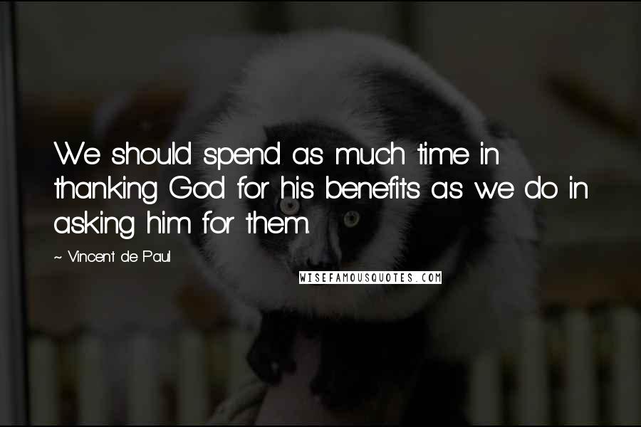 Vincent De Paul Quotes: We should spend as much time in thanking God for his benefits as we do in asking him for them.