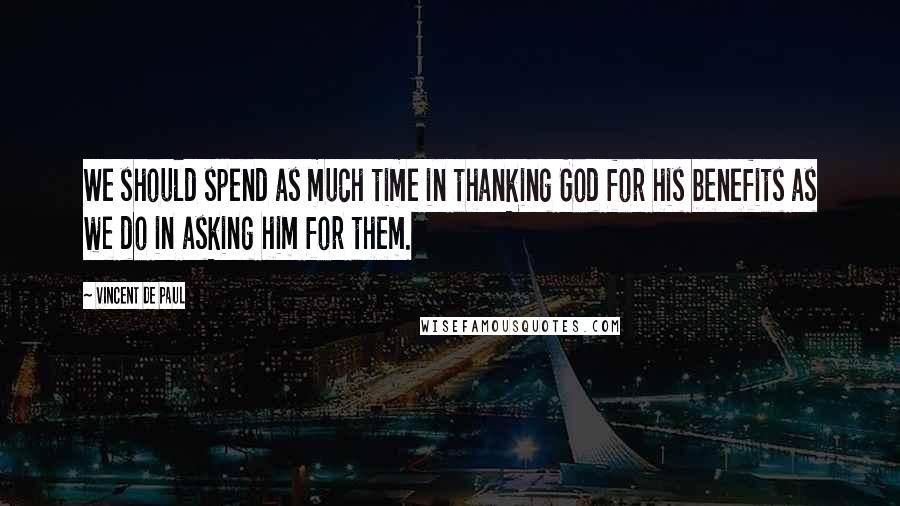 Vincent De Paul Quotes: We should spend as much time in thanking God for his benefits as we do in asking him for them.