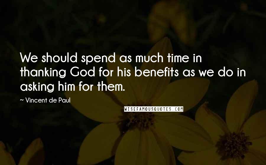 Vincent De Paul Quotes: We should spend as much time in thanking God for his benefits as we do in asking him for them.