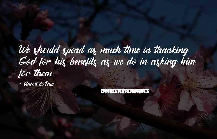 Vincent De Paul Quotes: We should spend as much time in thanking God for his benefits as we do in asking him for them.