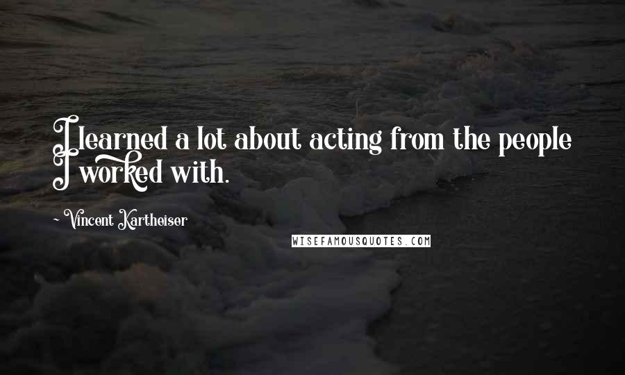 Vincent Kartheiser Quotes: I learned a lot about acting from the people I worked with.