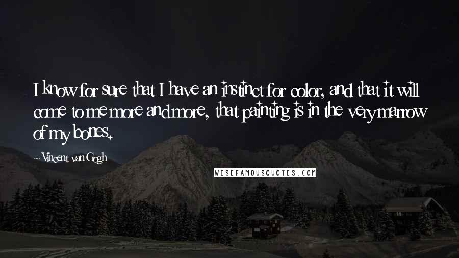 Vincent Van Gogh Quotes: I know for sure that I have an instinct for color, and that it will come to me more and more, that painting is in the very marrow of my bones.