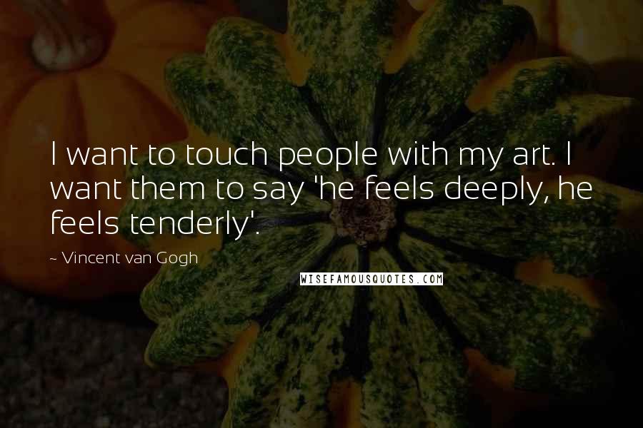 Vincent Van Gogh Quotes: I want to touch people with my art. I want them to say 'he feels deeply, he feels tenderly'.