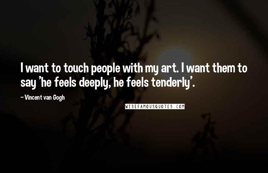 Vincent Van Gogh Quotes: I want to touch people with my art. I want them to say 'he feels deeply, he feels tenderly'.