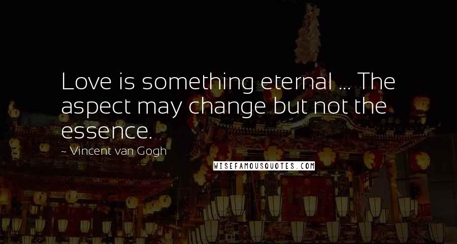 Vincent Van Gogh Quotes: Love is something eternal ... The aspect may change but not the essence.