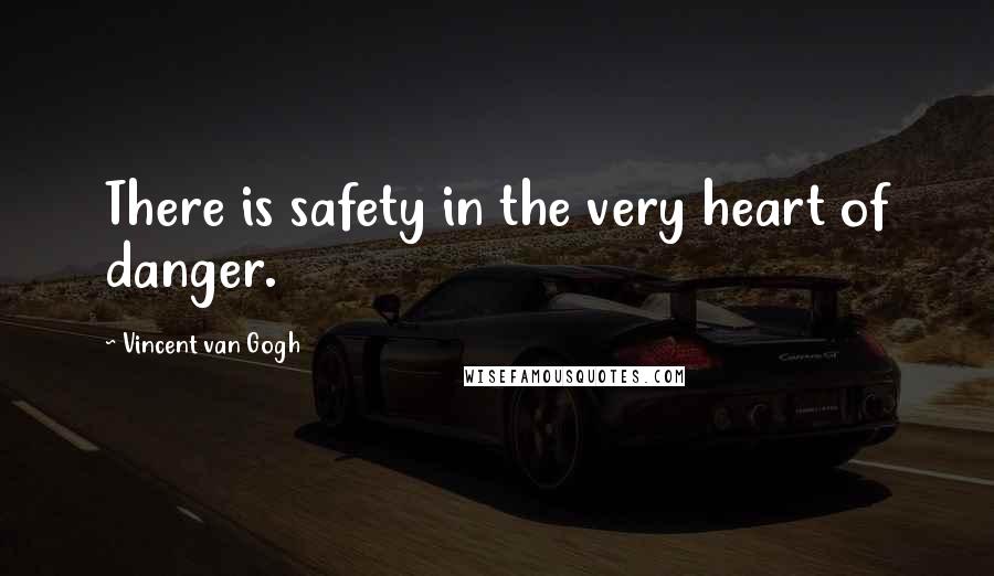 Vincent Van Gogh Quotes: There is safety in the very heart of danger.