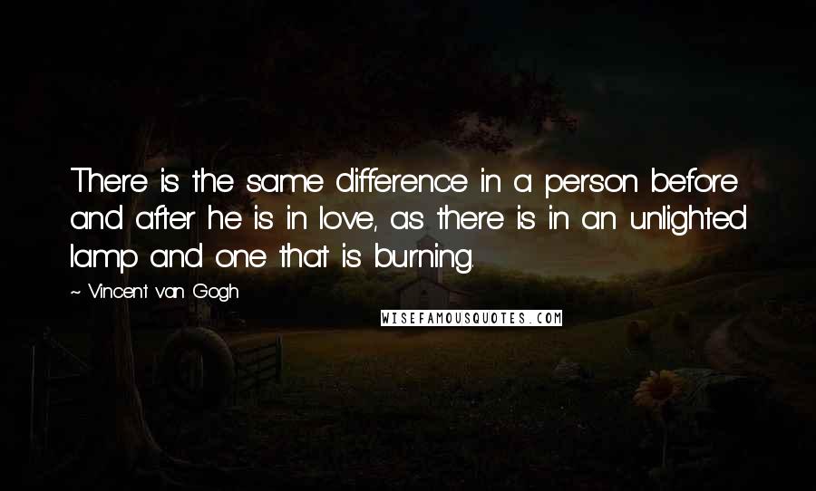 Vincent Van Gogh Quotes: There is the same difference in a person before and after he is in love, as there is in an unlighted lamp and one that is burning.