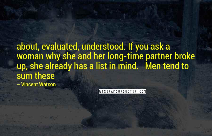 Vincent Watson Quotes: about, evaluated, understood. If you ask a woman why she and her long-time partner broke up, she already has a list in mind.   Men tend to sum these