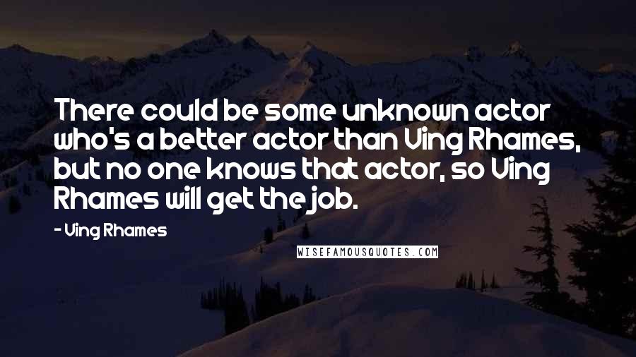 Ving Rhames Quotes: There could be some unknown actor who's a better actor than Ving Rhames, but no one knows that actor, so Ving Rhames will get the job.