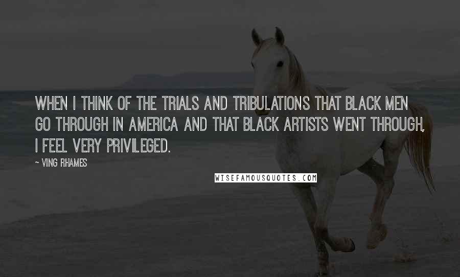 Ving Rhames Quotes: When I think of the trials and tribulations that black men go through in America and that black artists went through, I feel very privileged.