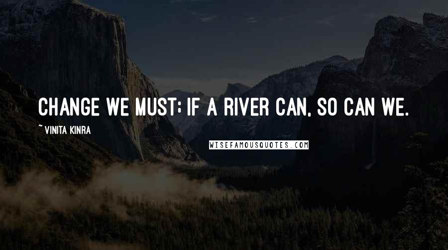 Vinita Kinra Quotes: Change we must; if a river can, so can we.