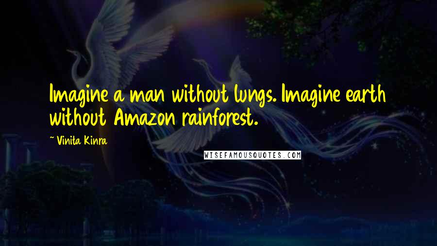 Vinita Kinra Quotes: Imagine a man without lungs. Imagine earth without Amazon rainforest.