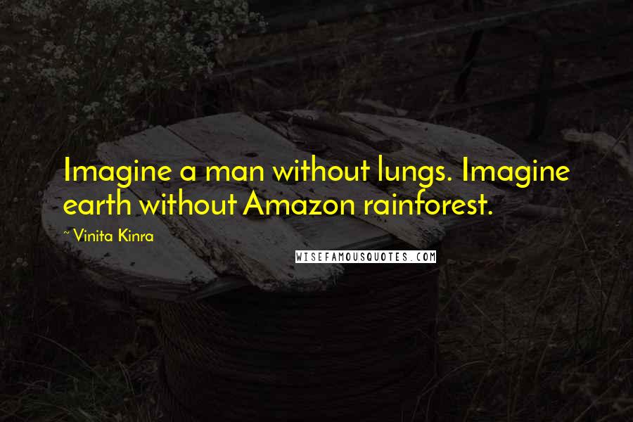 Vinita Kinra Quotes: Imagine a man without lungs. Imagine earth without Amazon rainforest.