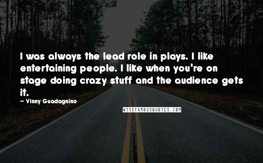 Vinny Guadagnino Quotes: I was always the lead role in plays. I like entertaining people. I like when you're on stage doing crazy stuff and the audience gets it.