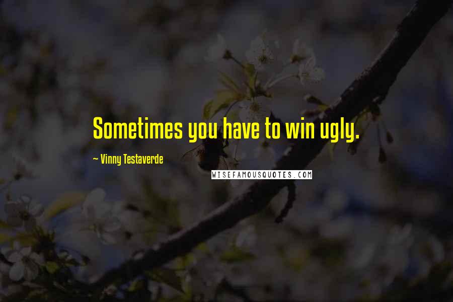 Vinny Testaverde Quotes: Sometimes you have to win ugly.