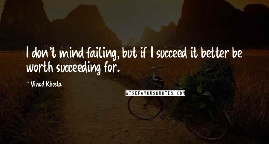 Vinod Khosla Quotes: I don't mind failing, but if I succeed it better be worth succeeding for.