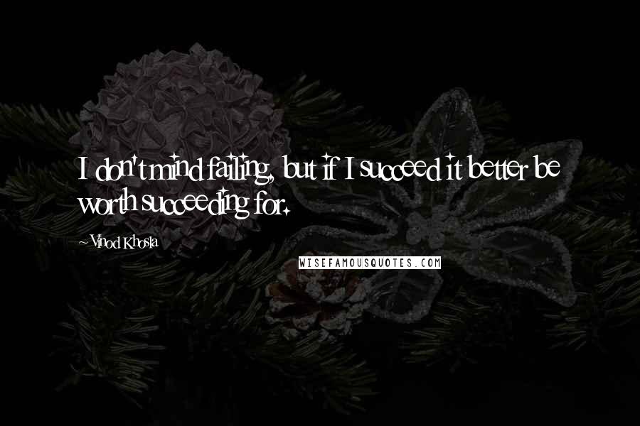 Vinod Khosla Quotes: I don't mind failing, but if I succeed it better be worth succeeding for.