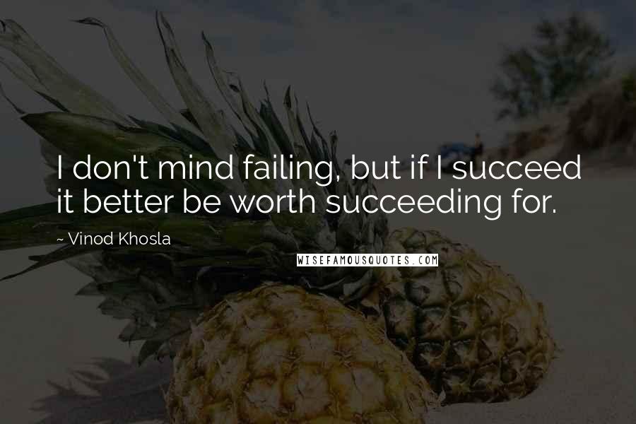 Vinod Khosla Quotes: I don't mind failing, but if I succeed it better be worth succeeding for.