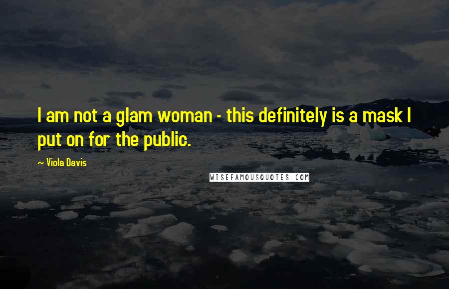 Viola Davis Quotes: I am not a glam woman - this definitely is a mask I put on for the public.