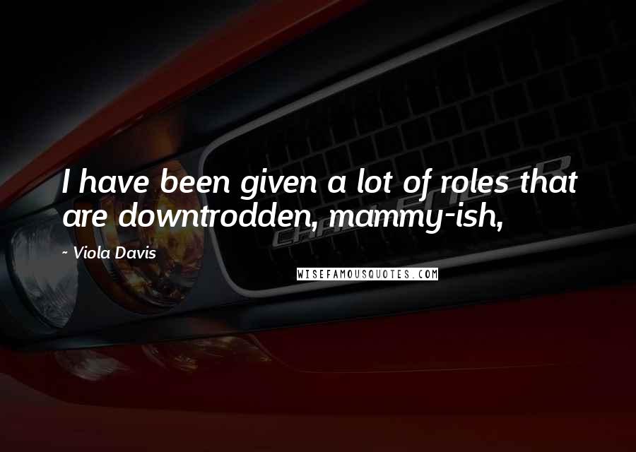 Viola Davis Quotes: I have been given a lot of roles that are downtrodden, mammy-ish,