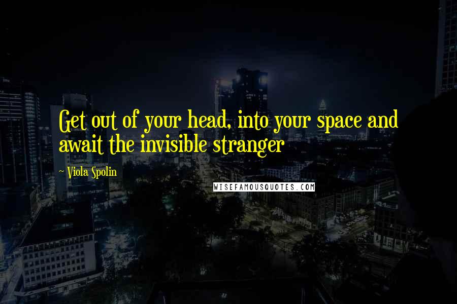 Viola Spolin Quotes: Get out of your head, into your space and await the invisible stranger